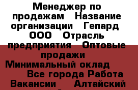 Менеджер по продажам › Название организации ­ Гепард, ООО › Отрасль предприятия ­ Оптовые продажи › Минимальный оклад ­ 30 000 - Все города Работа » Вакансии   . Алтайский край,Алейск г.